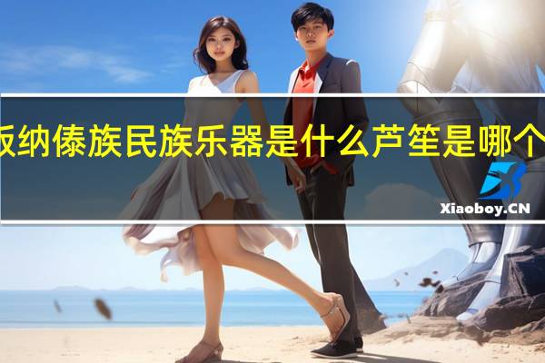 西双版纳傣族民族乐器是什么 芦笙是哪个民族的乐器