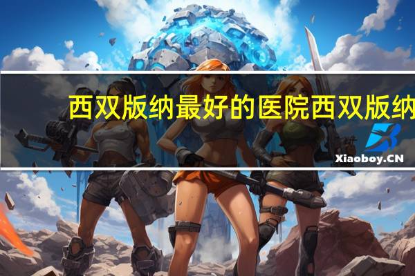 西双版纳最好的医院 西双版纳州较好的医院是哪家