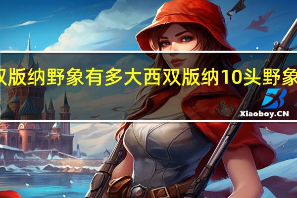 西双版纳野象有多大 西双版纳10头野象出没村庄