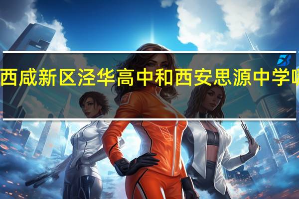 西咸新区泾华高中和西安思源中学哪个好