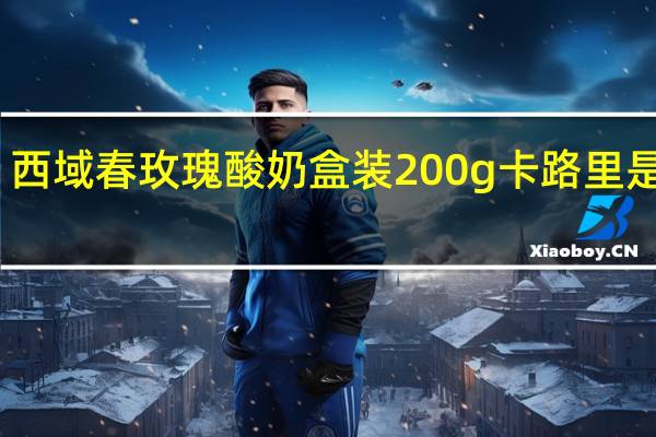 西域春 玫瑰酸奶 盒装200g卡路里是多少