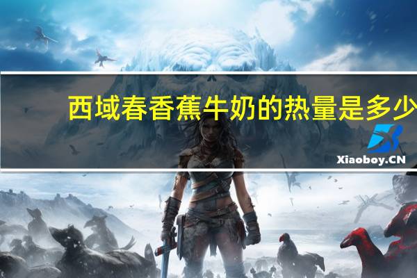 西域春 香蕉牛奶的热量是多少