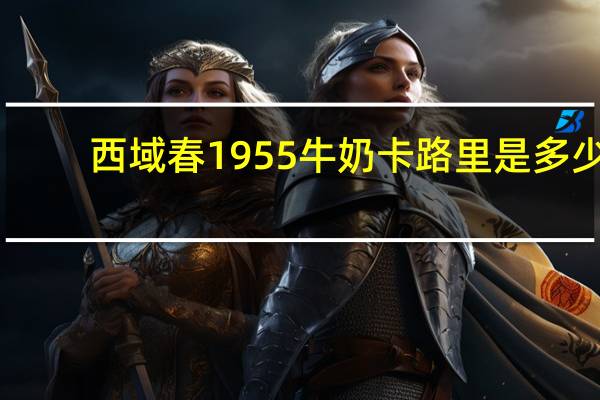 西域春 1955牛奶卡路里是多少