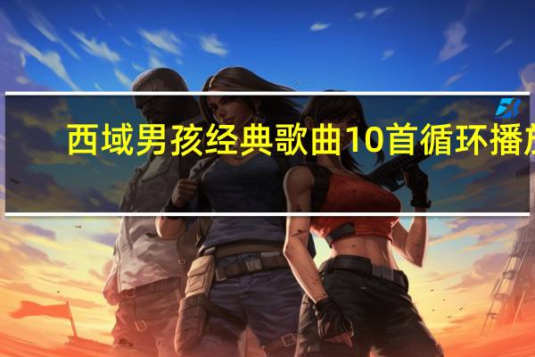 西域男孩经典歌曲10首循环播放(西域男孩经典歌曲)