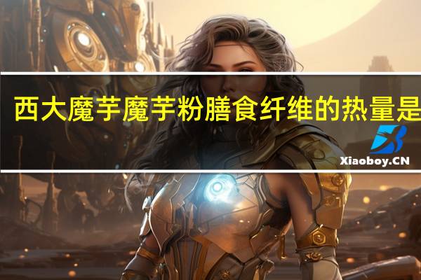 西大魔芋 魔芋粉膳食纤维的热量是多少
