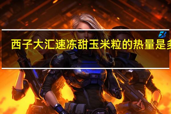 西子大汇 速冻甜玉米粒的热量是多少