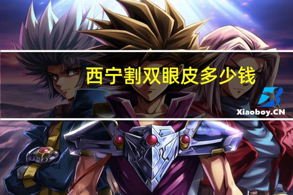 西宁割双眼皮多少钱,西宁哪个医院做双眼皮手术比较好阿西宁哪个