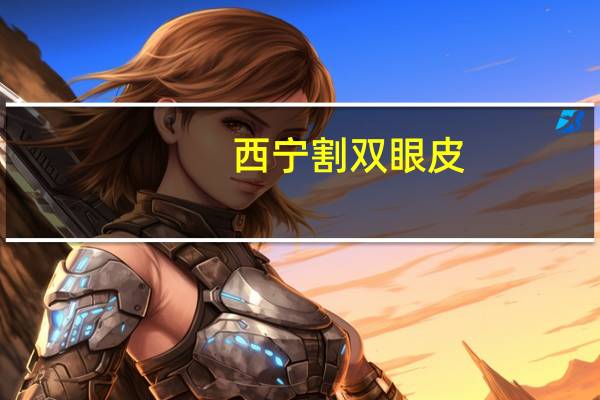 西宁割双眼皮(西宁割双眼皮哪儿好)