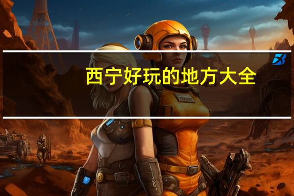 西宁好玩的地方大全(西宁好玩吗)