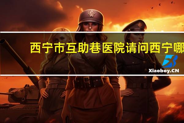 西宁市互助巷医院 请问西宁哪家医院的眼科比较好