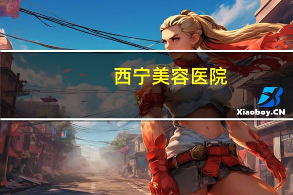 西宁美容医院，西宁脱毛哪个医院最好