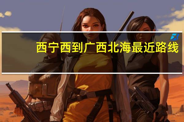 西宁西到广西北海最近路线