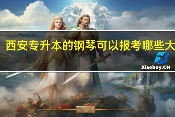 西安专升本的钢琴可以报考哪些大学呢
