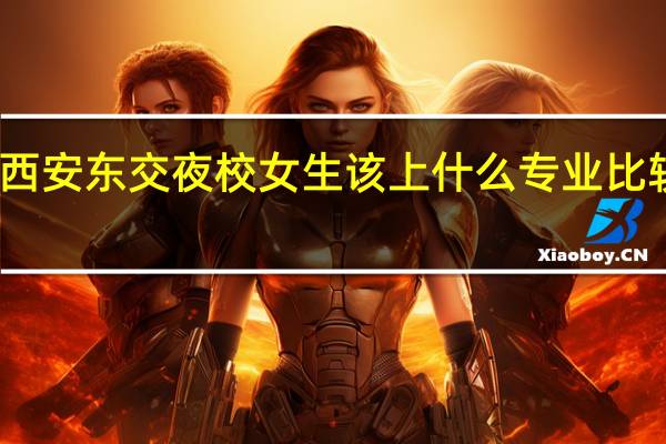 西安东交夜校女生该上什么专业比较吃香