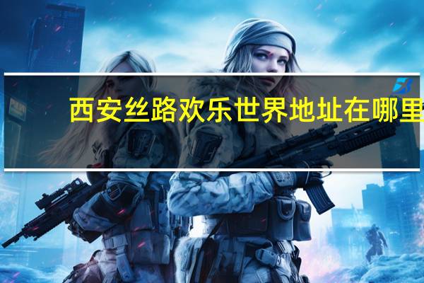 西安丝路欢乐世界地址在哪里