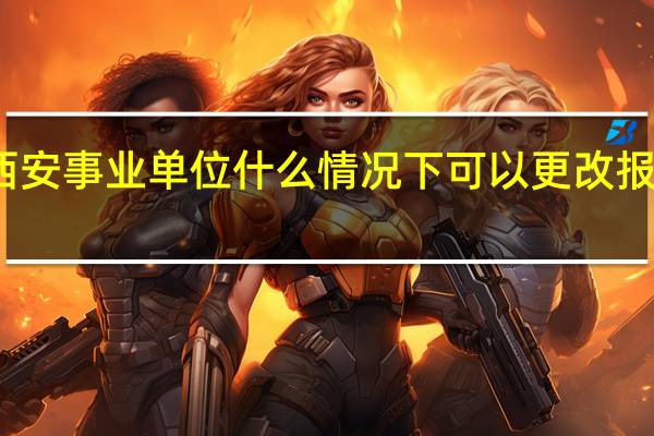 西安事业单位什么情况下可以更改报考单位