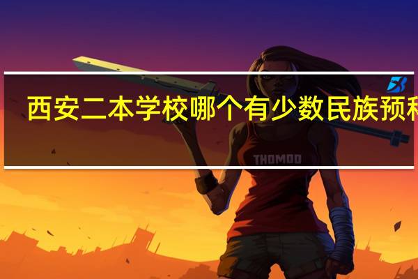 西安二本学校哪个有少数民族预科班