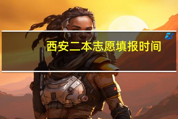 西安二本志愿填报时间
