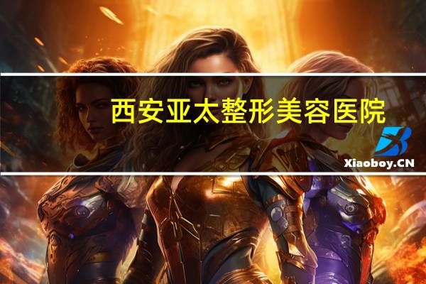 西安亚太整形美容医院？西安哪里做双眼皮好