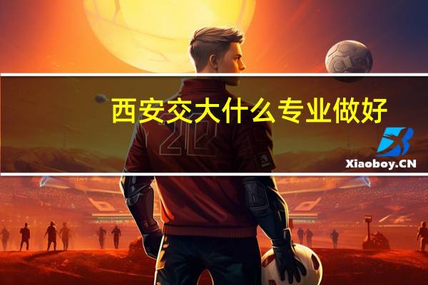 西安交大什么专业做好