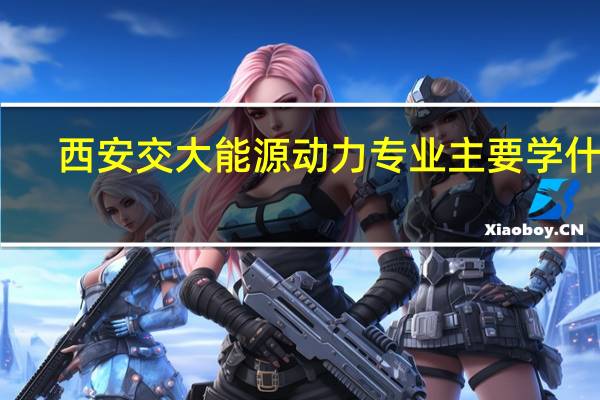 西安交大能源动力专业主要学什么