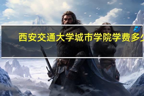 西安交通大学城市学院学费多少