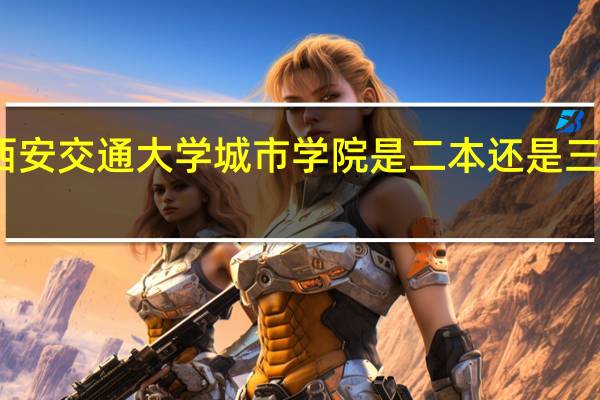 西安交通大学城市学院是二本还是三本院校