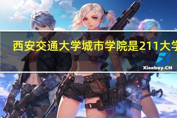 西安交通大学城市学院是211大学吗