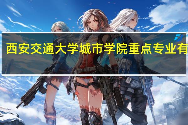 西安交通大学城市学院重点专业有哪些