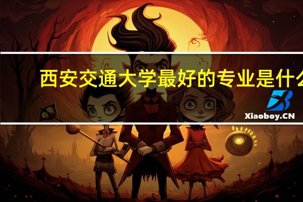 西安交通大学最好的专业是什么