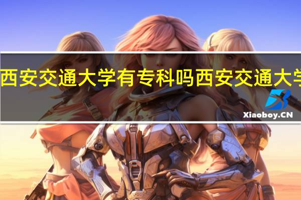 西安交通大学有专科吗 西安交通大学专科