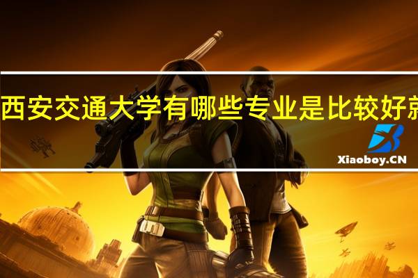 西安交通大学有哪些专业是比较好就业的