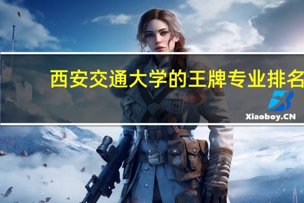 西安交通大学的王牌专业排名