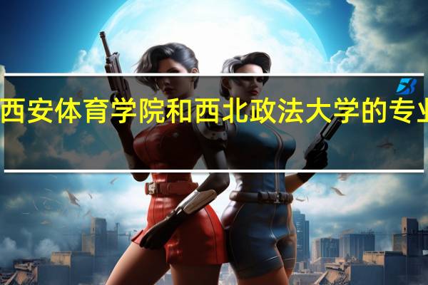 西安体育学院和西北政法大学的专业对比
