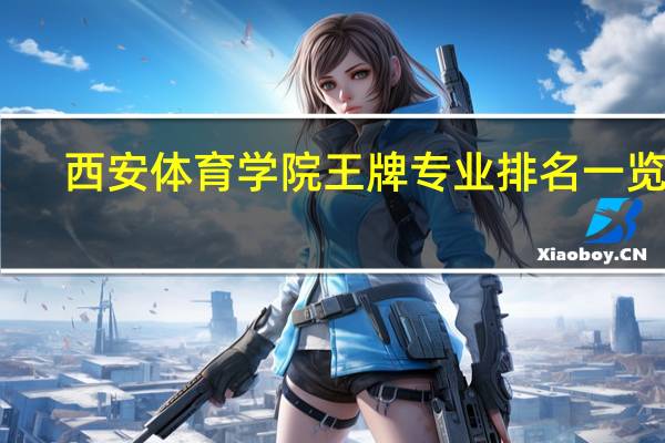 西安体育学院王牌专业排名一览表