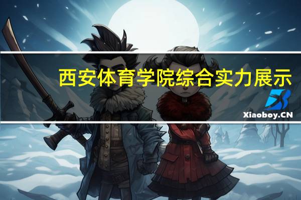 西安体育学院综合实力展示：来看它是否值得一读！