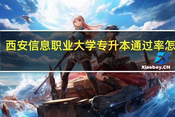 西安信息职业大学专升本通过率怎么样