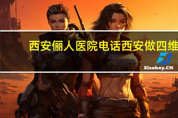 西安俪人医院电话 西安做四维彩超都去哪个医院啊