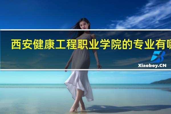 西安健康工程职业学院的专业有哪些