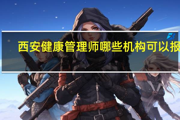 西安健康管理师哪些机构可以报名