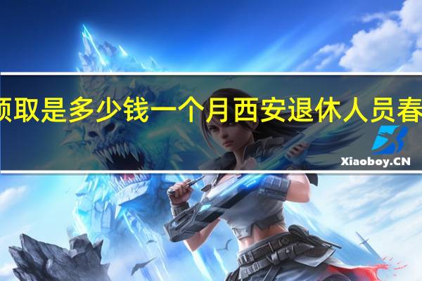 西安养老金领取是多少钱一个月 西安退休人员春节补贴什么时候发