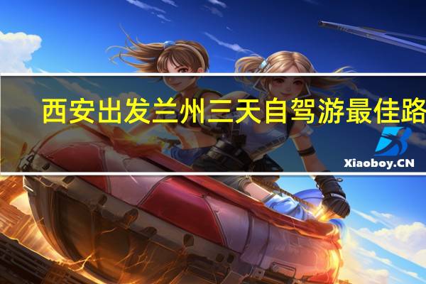 西安出发兰州三天自驾游最佳路线