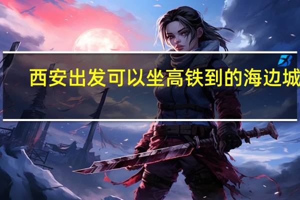 西安出发可以坐高铁到的海边城市