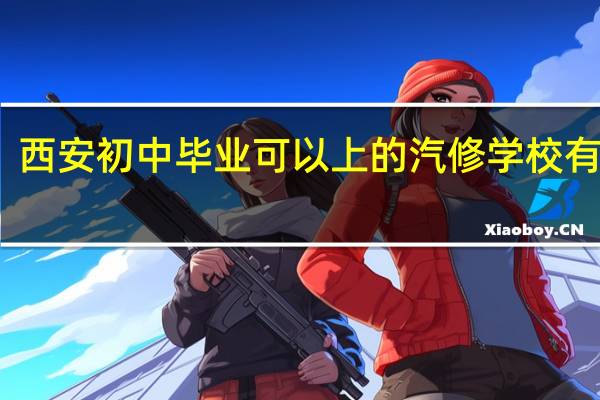 西安初中毕业可以上的汽修学校有哪些