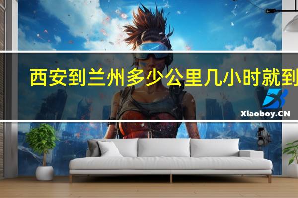西安到兰州多少公里几小时就到了（西安到兰州多少公里）