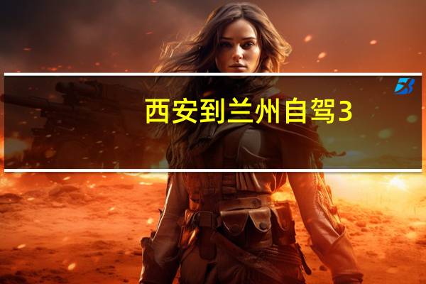西安到兰州自驾3-4天最佳线路攻略