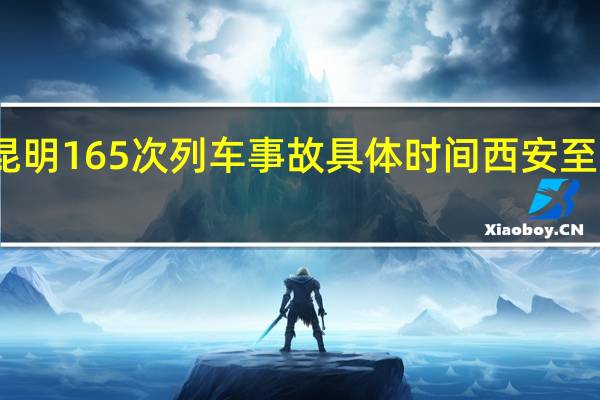 西安到昆明165次列车事故具体时间 西安至昆明列车事故