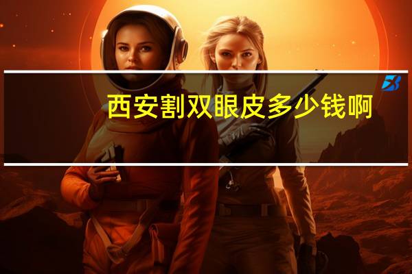 西安割双眼皮多少钱啊，西安微整形双眼皮做的好不好，一般价格多少钱啊_