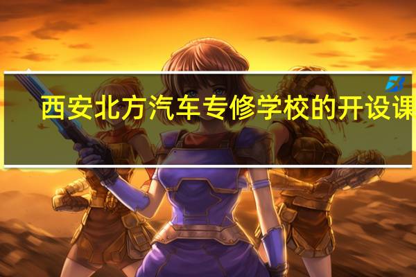 西安北方汽车专修学校的开设课程