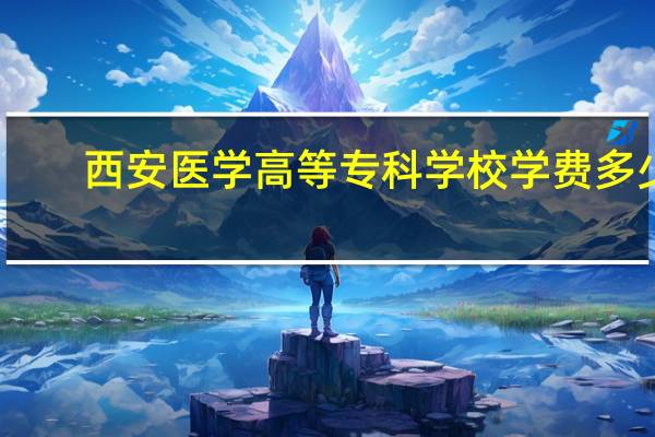西安医学高等专科学校学费多少